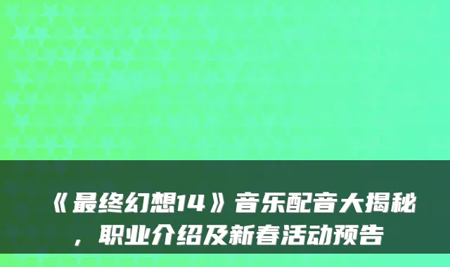 《最终幻想14》音乐配音大揭秘,职业介绍及新春活动预告