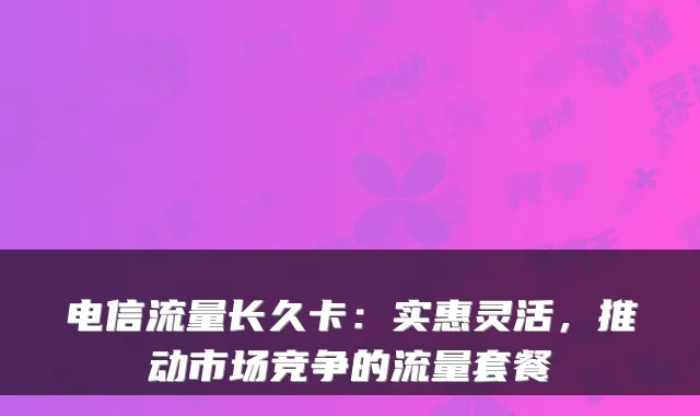 电信流量长久卡:实惠灵活,推动市场竞争的流量套餐