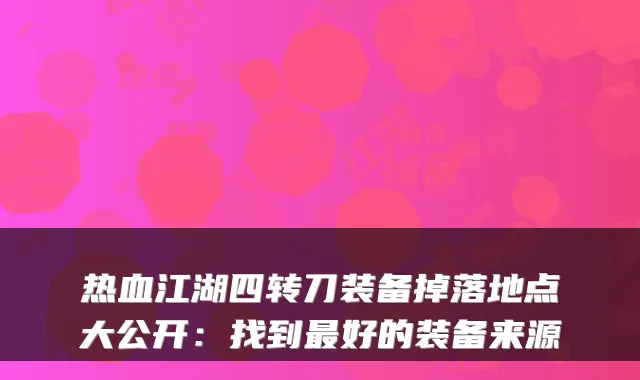 热血江湖四转刀装备掉落地点大公开：找到最好的装备来源