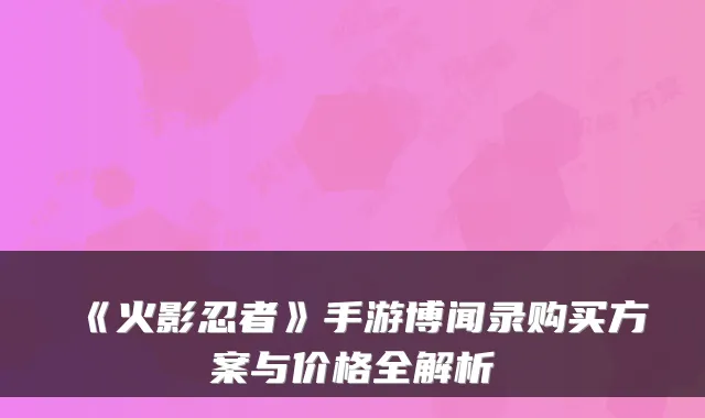 《火影忍者》手游博闻录购买方案与价格全解析
