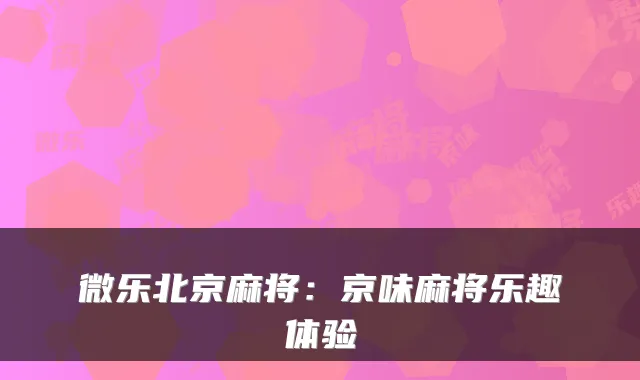 微乐北京麻将：京味麻将乐趣体验