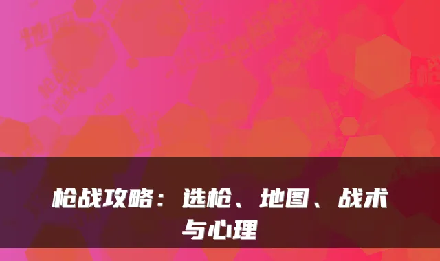 枪战攻略：选枪、地图、战术与心理