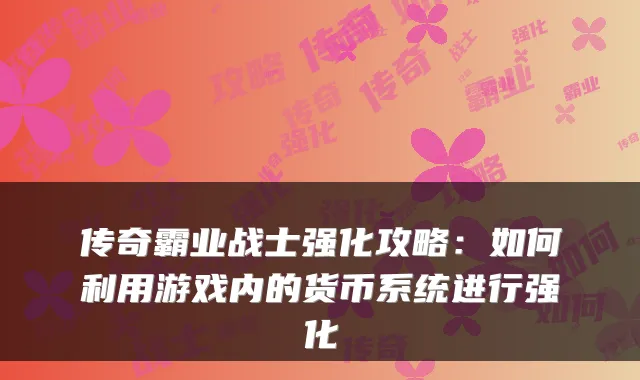 传奇霸业战士强化攻略：如何利用游戏内的货币系统进行强化