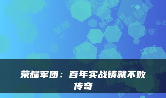 荣耀军团：百年实战铸就不败传奇