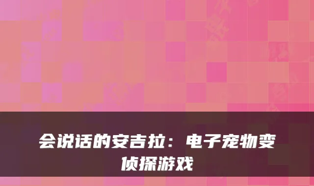 会说话的安吉拉：电子宠物变侦探游戏