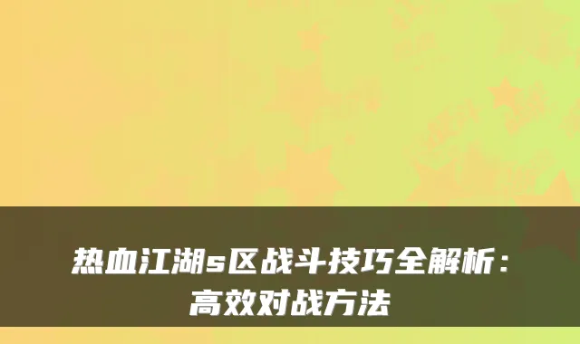 热血江湖s区战斗技巧全解析:高效对战方法