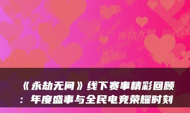 《永劫无间》线下赛事精彩回顾：年度盛事与全民电竞荣耀时刻