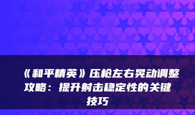 《和平精英》压枪左右晃动调整攻略：提升射击稳定性的关键技巧