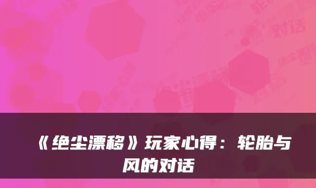 《绝尘漂移》玩家心得：轮胎与风的对话