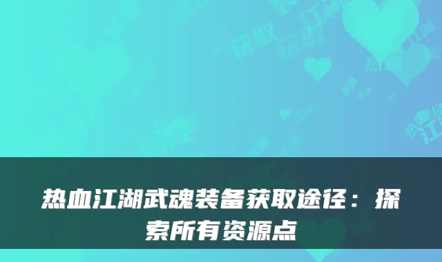 热血江湖武魂装备获取途径:探索所有资源点