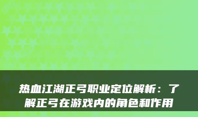 热血江湖正弓职业定位解析：了解正弓在游戏内的角色和作用