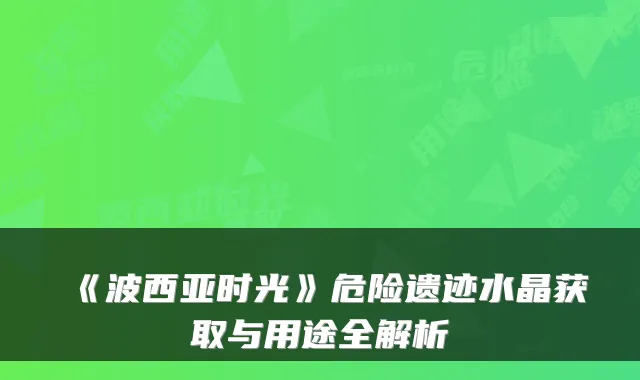 《波西亚时光》危险遗迹水晶获取与用途全解析