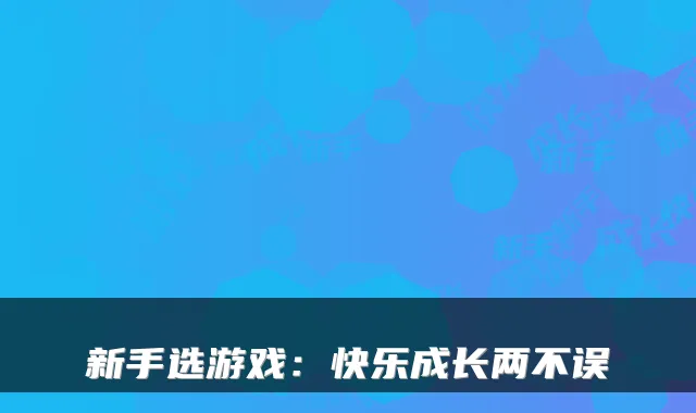 新手选游戏：快乐成长两不误