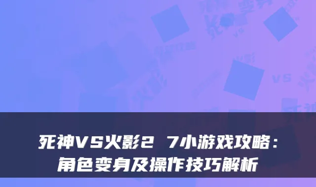 死神VS火影2 7小游戏攻略：角色变身及操作技巧解析