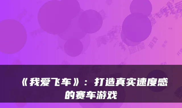 《我爱飞车》：打造真实速度感的赛车游戏