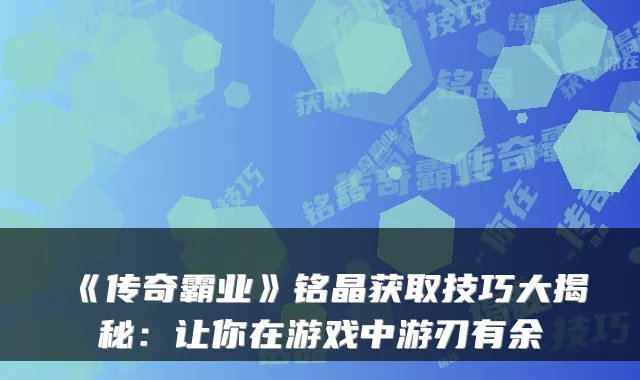 《传奇霸业》铭晶获取技巧大揭秘：让你在游戏中游刃有余