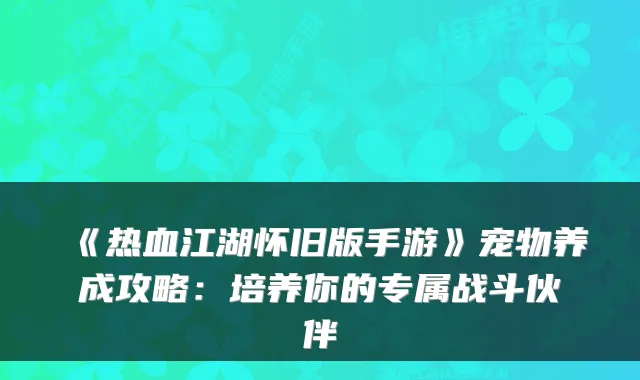 《热血江湖怀旧版手游》宠物养成攻略：培养你的专属战斗伙伴