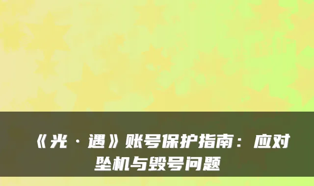 《光·遇》账号保护指南：应对坠机与毁号问题