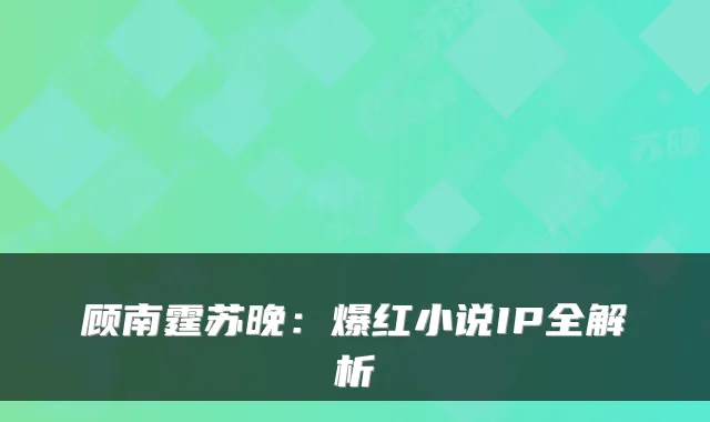 顾南霆苏晚：爆红小说IP全解析
