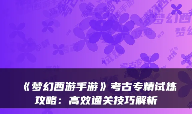《梦幻西游手游》考古专精试炼攻略：高效通关技巧解析