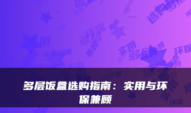 多层饭盒选购指南：实用与环保兼顾