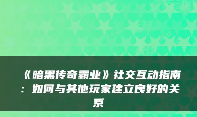 《暗黑传奇霸业》社交互动指南：如何与其他玩家建立良好的关系