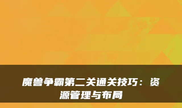 魔兽争霸第二关通关技巧：资源管理与布局
