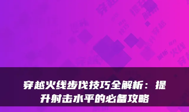 穿越火线步伐技巧全解析：提升射击水平的必备攻略
