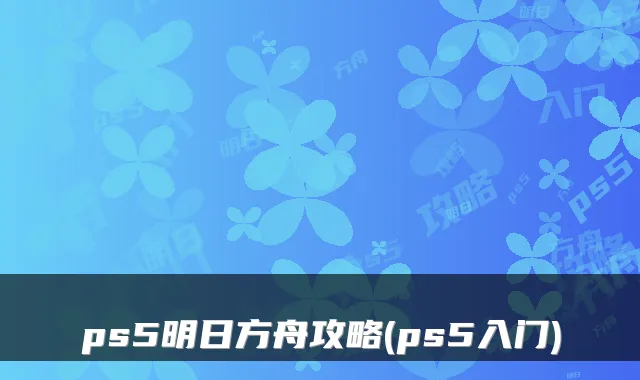 ps5明日方舟攻略(ps5入门)
