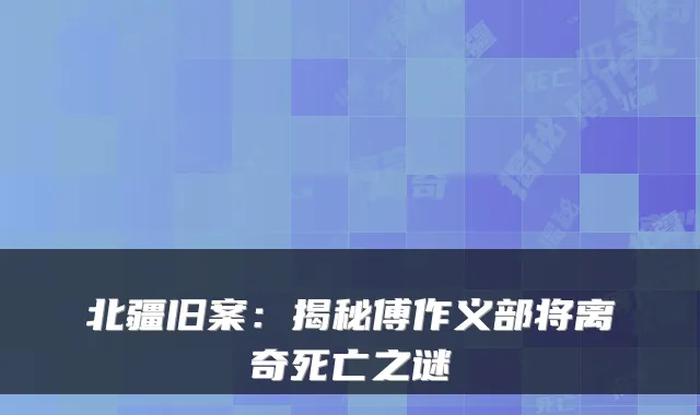 北疆旧案:揭秘傅作义部将离奇死亡之谜