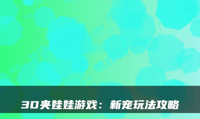 3D夹娃娃游戏：新宠玩法攻略