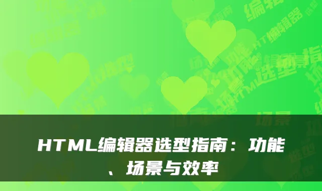 HTML编辑器选型指南：功能、场景与效率
