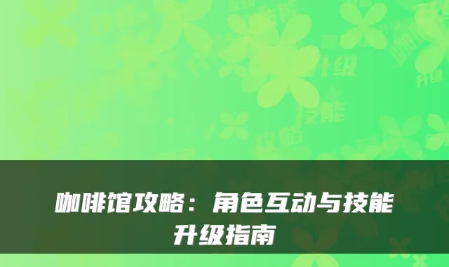 咖啡馆攻略：角色互动与技能升级指南