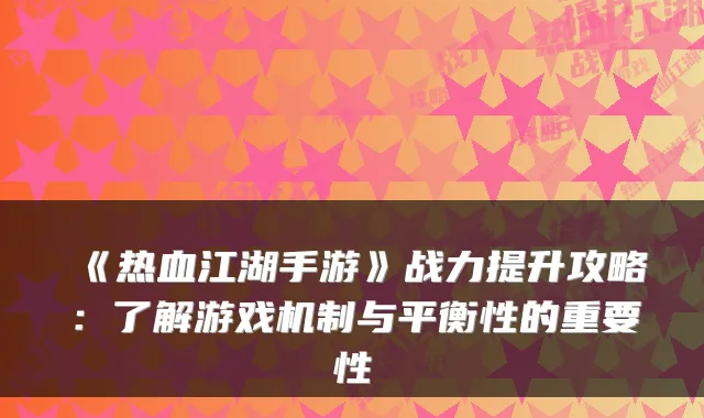 《热血江湖手游》战力提升攻略：了解游戏机制与平衡性的重要性