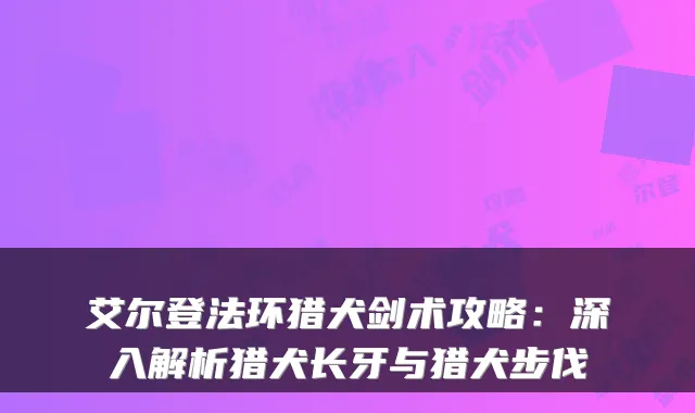 艾尔登法环猎犬剑术攻略：深入解析猎犬长牙与猎犬步伐