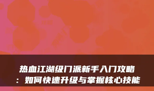 热血江湖级门派新手入门攻略：如何快速升级与掌握核心技能