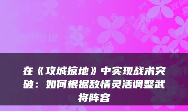 在《攻城掠地》中实现战术突破：如何根据敌情灵活调整武将阵容
