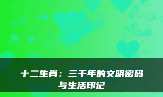十二生肖：三千年的文明密码与生活印记