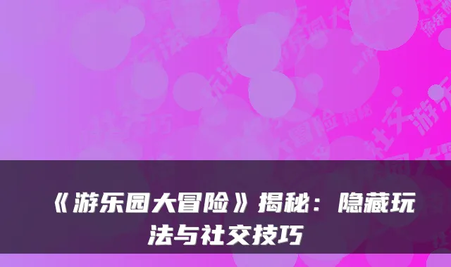 《游乐园大冒险》揭秘:隐藏玩法与社交技巧