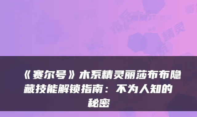 《赛尔号》木系精灵丽莎布布隐藏技能解锁指南：不为人知的秘密