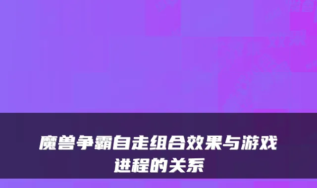 魔兽争霸自走组合效果与游戏进程的关系