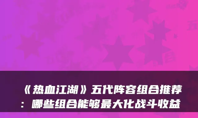 《热血江湖》五代阵容组合推荐：哪些组合能够大化战斗收益