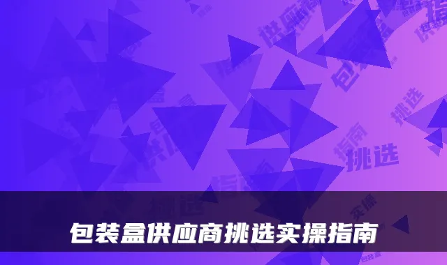 包装盒供应商挑选实操指南