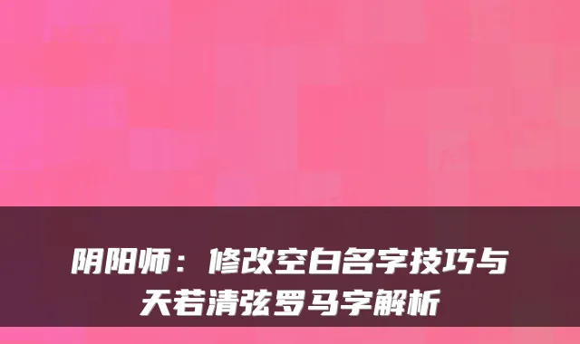 阴阳师:修改空白名字技巧与天若清弦罗马字解析