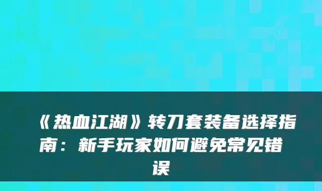 《热血江湖》转刀套装备选择指南：新手玩家如何避免常见错误