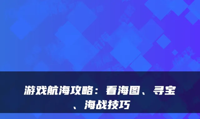 游戏航海攻略：看海图、寻宝、海战技巧