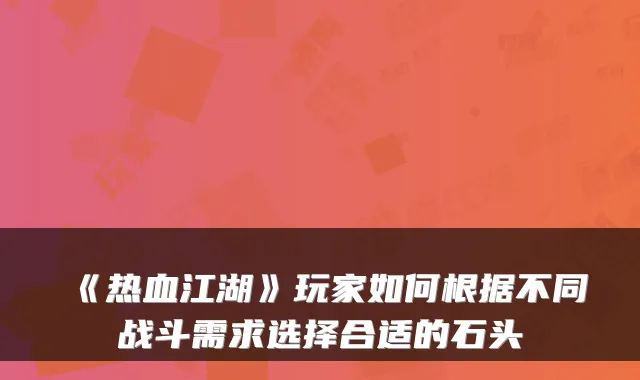 《热血江湖》玩家如何根据不同战斗需求选择合适的石头
