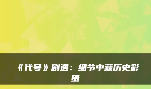《代号》剧透：细节中藏历史彩蛋