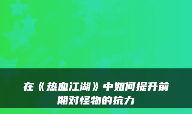 在《热血江湖》中如何提升前期对怪物的抗力