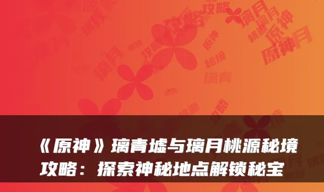 《原神》璃青墟与璃月桃源秘境攻略：探索神秘地点解锁秘宝